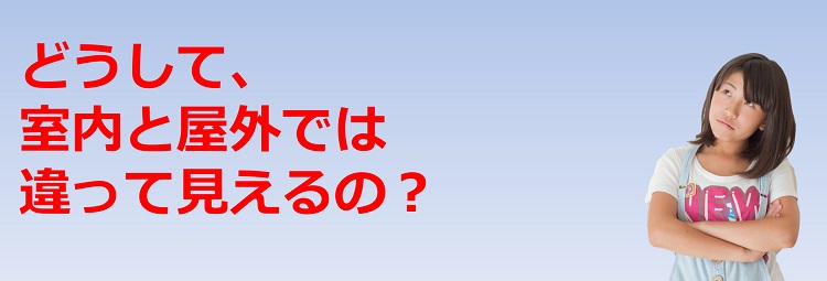 どうして、室内と屋外では違って見えるの?